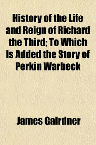 Cover of History of the Life and Reign of Richard the Third; To Which Is Added the Story of Perkin Warbeck