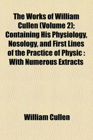 Cover of The Works of William Cullen (Volume 2); Containing His Physiology, Nosology, and First Lines of the Practice of Physic