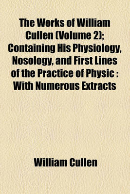 Book cover for The Works of William Cullen (Volume 2); Containing His Physiology, Nosology, and First Lines of the Practice of Physic