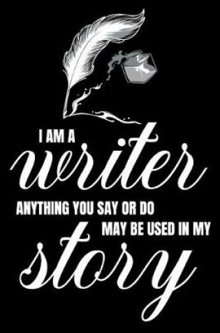 Cover of I Am A Writer. Anything You Say Or Do May Be Used In My Story