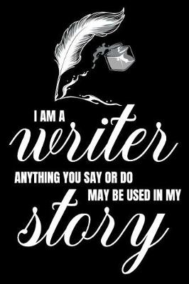 Book cover for I Am A Writer. Anything You Say Or Do May Be Used In My Story