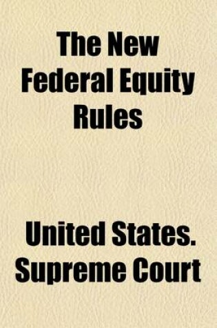 Cover of The New Federal Equity Rules Promulgated by the United States Supreme Court at the October Term, 1912; Together with the Cognate Statutory Provisions and Former Equity Rules with an Introduction, Annotations and Forms