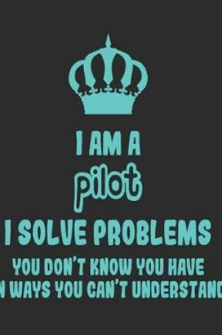 Cover of I Am a Pilot I Solve Problems You Don't Know You Have In Ways You Can't Understand