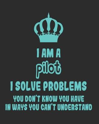 Book cover for I Am a Pilot I Solve Problems You Don't Know You Have In Ways You Can't Understand