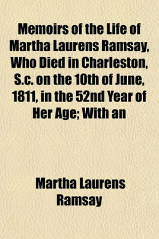 Cover of Memoirs of the Life of Martha Laurens Ramsay, Who Died in Charleston, S.C. on the 10th of June, 1811, in the 52nd Year of Her Age; With an