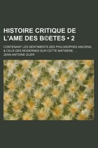 Cover of Histoire Critique de L'Ame Des B(c)Etes (2); Contenant Les Sentiments Des Philosophes Anciens, & Ceux Des Modernes Sur Cette Mati Ere.