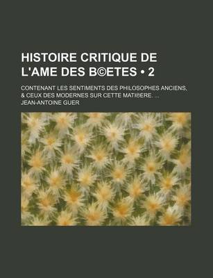 Book cover for Histoire Critique de L'Ame Des B(c)Etes (2); Contenant Les Sentiments Des Philosophes Anciens, & Ceux Des Modernes Sur Cette Mati Ere.