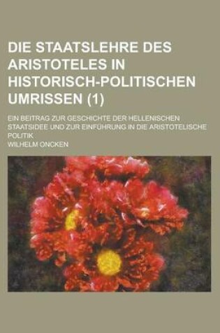 Cover of Die Staatslehre Des Aristoteles in Historisch-Politischen Umrissen; Ein Beitrag Zur Geschichte Der Hellenischen Staatsidee Und Zur Einfuhrung in Die a