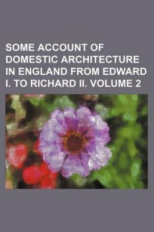 Cover of Some Account of Domestic Architecture in England from Edward I. to Richard II. Volume 2