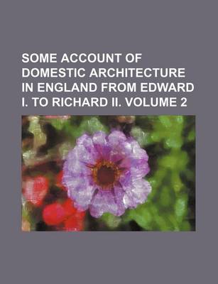 Book cover for Some Account of Domestic Architecture in England from Edward I. to Richard II. Volume 2
