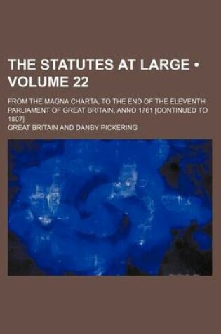 Cover of The Statutes at Large (Volume 22 ); From the Magna Charta, to the End of the Eleventh Parliament of Great Britain, Anno 1761 [Continued to 1807]