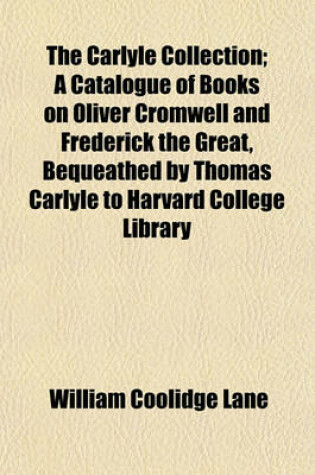 Cover of The Carlyle Collection; A Catalogue of Books on Oliver Cromwell and Frederick the Great, Bequeathed by Thomas Carlyle to Harvard College Library