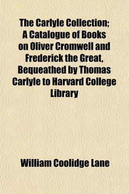 Book cover for The Carlyle Collection; A Catalogue of Books on Oliver Cromwell and Frederick the Great, Bequeathed by Thomas Carlyle to Harvard College Library