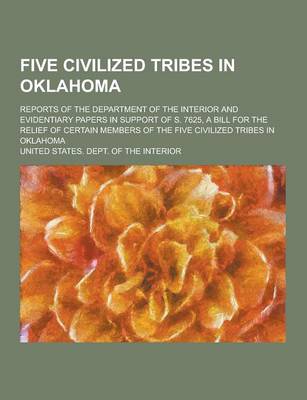 Book cover for Five Civilized Tribes in Oklahoma; Reports of the Department of the Interior and Evidentiary Papers in Support of S. 7625, a Bill for the Relief of Ce