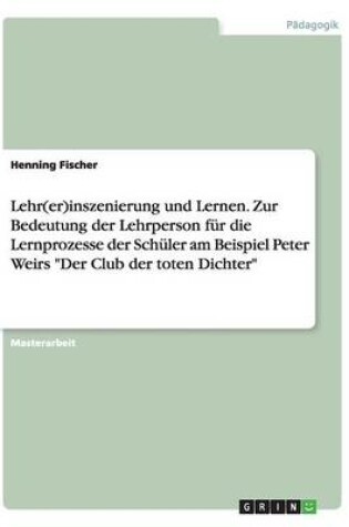 Cover of Lehr(er)inszenierung und Lernen. Zur Bedeutung der Lehrperson fur die Lernprozesse der Schuler am Beispiel Peter Weirs Der Club der toten Dichter