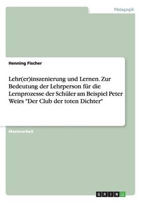 Book cover for Lehr(er)inszenierung und Lernen. Zur Bedeutung der Lehrperson fur die Lernprozesse der Schuler am Beispiel Peter Weirs Der Club der toten Dichter