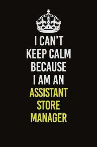 Cover of I Can�t Keep Calm Because I Am An Assistant Store Manager