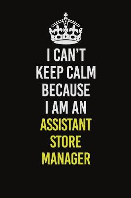 Book cover for I Can�t Keep Calm Because I Am An Assistant Store Manager