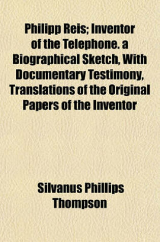 Cover of Philipp Reis; Inventor of the Telephone. a Biographical Sketch, with Documentary Testimony, Translations of the Original Papers of the Inventor