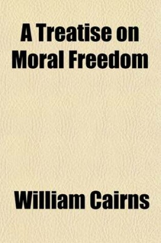 Cover of A Treatise on Moral Freedom; Containing Inquiries Into the Operations of the Intellectual Principles, in Connexion Generally with Moral Agency and Responsibility, But Especially with Volition and Moral Freedom