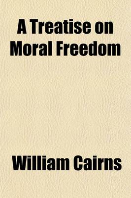 Book cover for A Treatise on Moral Freedom; Containing Inquiries Into the Operations of the Intellectual Principles, in Connexion Generally with Moral Agency and Responsibility, But Especially with Volition and Moral Freedom