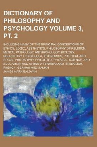 Cover of Dictionary of Philosophy and Psychology; Including Many of the Principal Conceptions of Ethics, Logic, Aesthetics, Philosophy of Religion, Mental Path