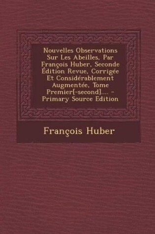 Cover of Nouvelles Observations Sur Les Abeilles, Par Francois Huber, Seconde Edition Revue, Corrigee Et Considerablement Augmentee, Tome Premier[-second].... - Primary Source Edition