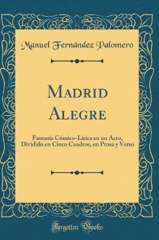 Cover of Madrid Alegre: Fantasía Cómico-Lírica en un Acto, Dividido en Cinco Cuadros, en Prosa y Verso (Classic Reprint)