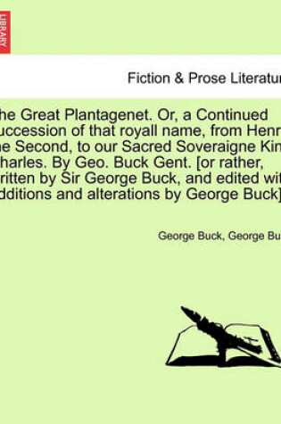 Cover of The Great Plantagenet. Or, a Continued Succession of That Royall Name, from Henry the Second, to Our Sacred Soveraigne King Charles. by Geo. Buck Gent. [Or Rather, Written by Sir George Buck, and Edited with Additions and Alterations by George Buck].