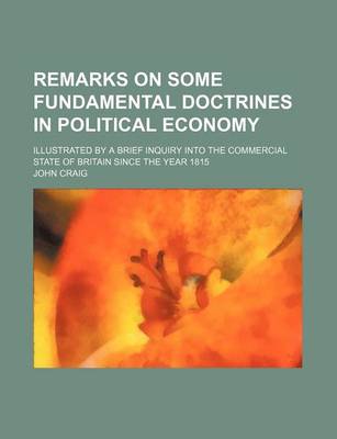 Book cover for Remarks on Some Fundamental Doctrines in Political Economy; Illustrated by a Brief Inquiry Into the Commercial State of Britain Since the Year 1815