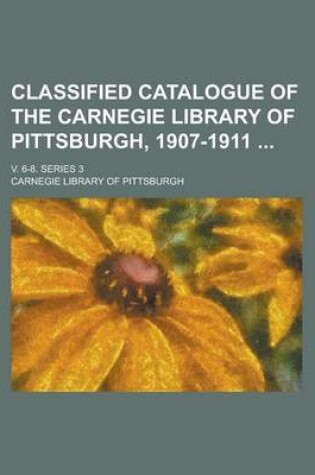 Cover of Classified Catalogue of the Carnegie Library of Pittsburgh, 1907-1911; V. 6-8. Series 3 Volume 6