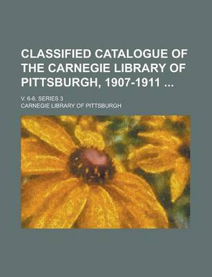 Book cover for Classified Catalogue of the Carnegie Library of Pittsburgh, 1907-1911; V. 6-8. Series 3 Volume 6