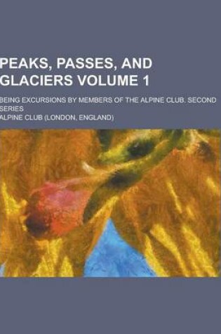 Cover of Peaks, Passes, and Glaciers; Being Excursions by Members of the Alpine Club. Second Series Volume 1