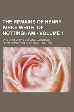 Cover of The Remains of Henry Kirke White, of Nottingham (Volume 1); Late of St. John's College, Cambridge