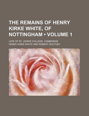 Book cover for The Remains of Henry Kirke White, of Nottingham (Volume 1); Late of St. John's College, Cambridge