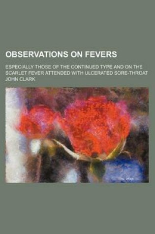 Cover of Observations on Fevers; Especially Those of the Continued Type and on the Scarlet Fever Attended with Ulcerated Sore-Throat