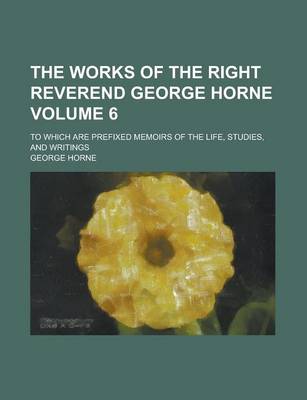 Book cover for The Works of the Right Reverend George Horne; To Which Are Prefixed Memoirs of the Life, Studies, and Writings Volume 6