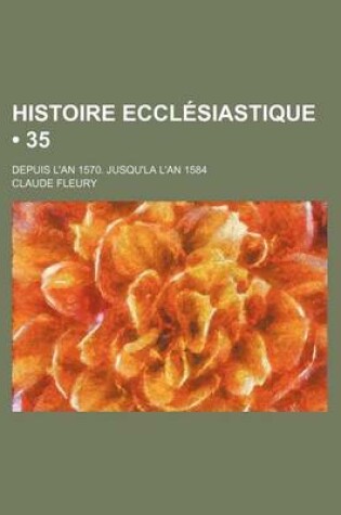 Cover of Histoire Ecclesiastique (35); Depuis L'An 1570. Jusqu'la L'An 1584