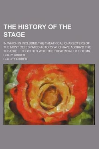 Cover of The History of the Stage; In Which Is Included the Theatrical Charecters of the Most Celebrated Actors Who Have Adorn'd the Theatre Together with the Theatrical Life of Mr. Colly Cibber