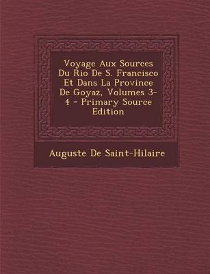 Book cover for Voyage Aux Sources Du Rio de S. Francisco Et Dans La Province de Goyaz, Volumes 3-4 - Primary Source Edition