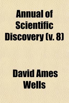 Book cover for Annual of Scientific Discovery (Volume 8); Or, Year-Book of Facts in Science and Art, for [1850]-71, Exhibiting the Most Important Discoveries and Improvements in Mechanics, Useful Arts, Natural Philosophy, Chemistry, Astronomy, Geology, Biology, Botany, M