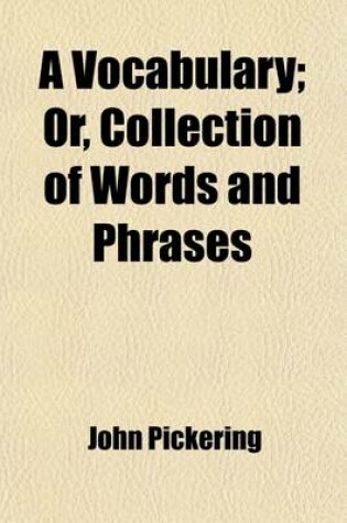 Cover of A Vocabulary; Or, Collection of Words and Phrases. Which Have Been Supposed to Be Peculiar to the United States of America. to Which Is Prefixed an