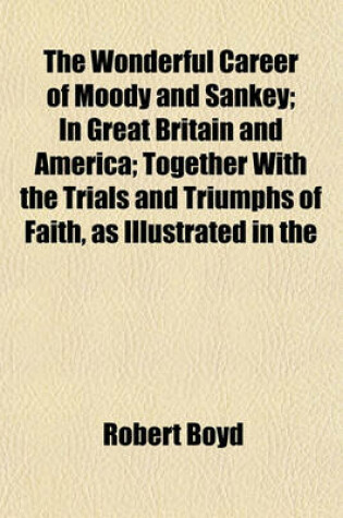 Cover of The Wonderful Career of Moody and Sankey; In Great Britain and America; Together with the Trials and Triumphs of Faith, as Illustrated in the