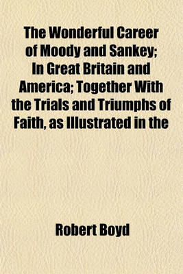 Book cover for The Wonderful Career of Moody and Sankey; In Great Britain and America; Together with the Trials and Triumphs of Faith, as Illustrated in the