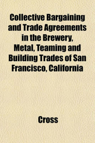 Cover of Collective Bargaining and Trade Agreements in the Brewery, Metal, Teaming and Building Trades of San Francisco, California