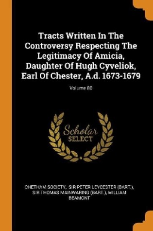 Cover of Tracts Written in the Controversy Respecting the Legitimacy of Amicia, Daughter of Hugh Cyveliok, Earl of Chester, A.D. 1673-1679; Volume 80