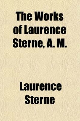 Cover of The Works of Laurence Sterne, A. M. (Volume 4); A Sentimental Journey Through France and Italy. the Koran Or, the Life, Character and Sentiments of Tria Juncta in Uno. a Political Romance