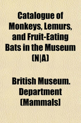 Cover of Catalogue of Monkeys, Lemurs, and Fruit-Eating Bats in the Museum (N-A)