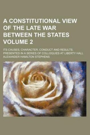 Cover of A Constitutional View of the Late War Between the States; Its Causes, Character, Conduct and Results. Presented in a Series of Colloquies at Liberty Hall Volume 2