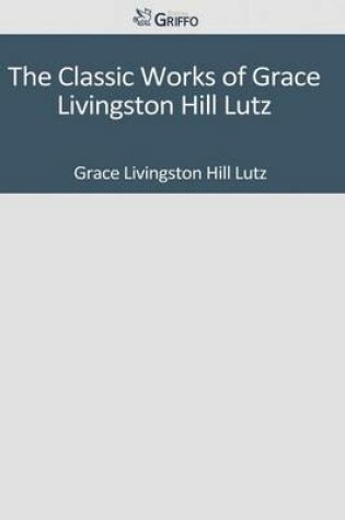 Cover of The Classic Works of Grace Livingston Hill Lutz